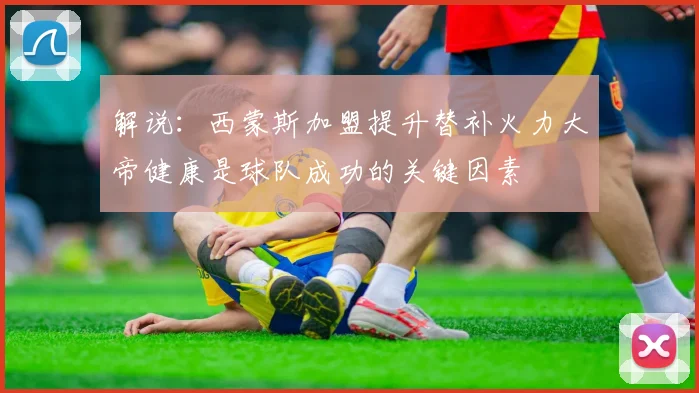 解说：西蒙斯加盟提升替补火力大帝健康是球队成功的关键因素
