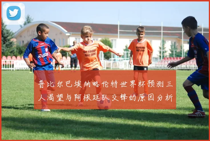 普比尔巴埃纳略伦特世界杯预测三人渴望与阿根廷队交锋的原因分析