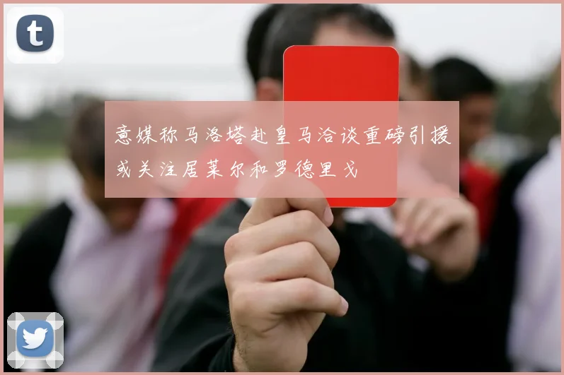 意媒称马洛塔赴皇马洽谈重磅引援或关注居莱尔和罗德里戈