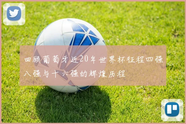 回顾葡萄牙近20年世界杯征程四强八强与十六强的辉煌历程