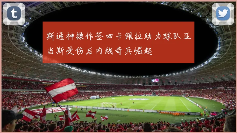 斯通神操作签回卡佩拉助力球队亚当斯受伤后内线奇兵崛起