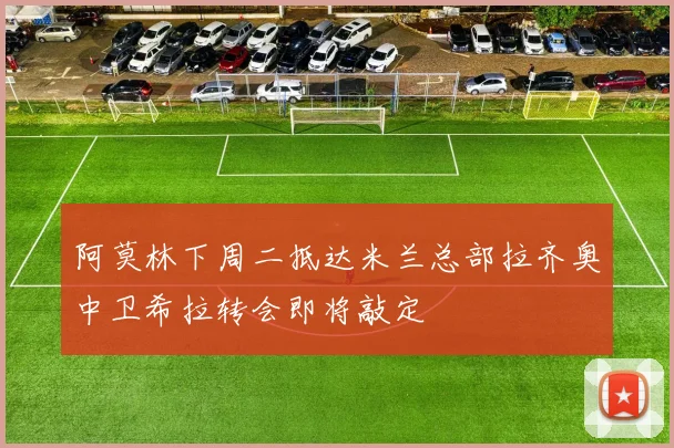 阿莫林下周二抵达米兰总部拉齐奥中卫希拉转会即将敲定