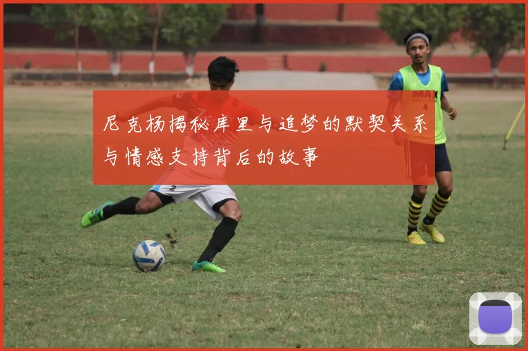 尼克杨揭秘库里与追梦的默契关系与情感支持背后的故事