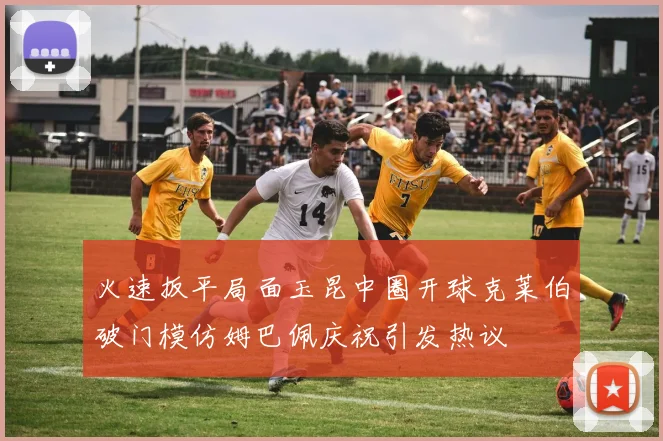 火速扳平局面玉昆中圈开球克莱伯破门模仿姆巴佩庆祝引发热议