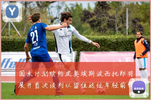 国米计划续约皮奥埃斯波西托即将展开首次谈判以留住这位年轻前锋