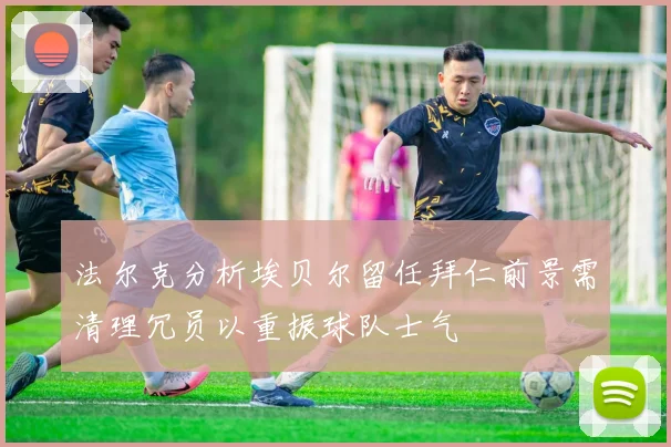 法尔克分析埃贝尔留任拜仁前景需清理冗员以重振球队士气