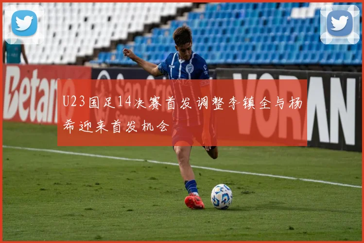 U23国足14决赛首发调整李镇全与杨希迎来首发机会