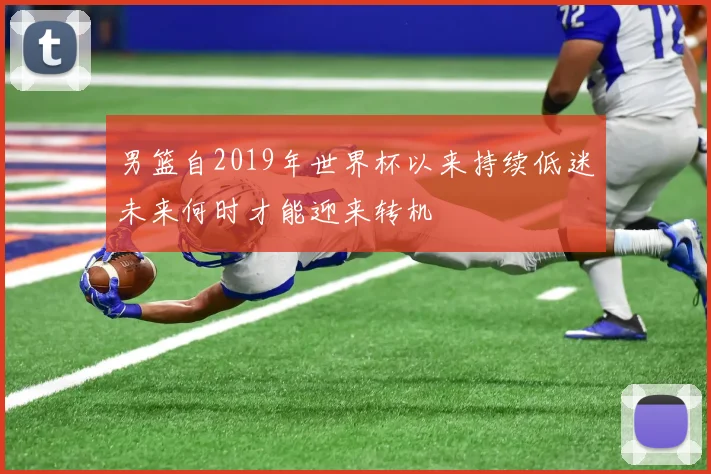 男篮自2019年世界杯以来持续低迷未来何时才能迎来转机