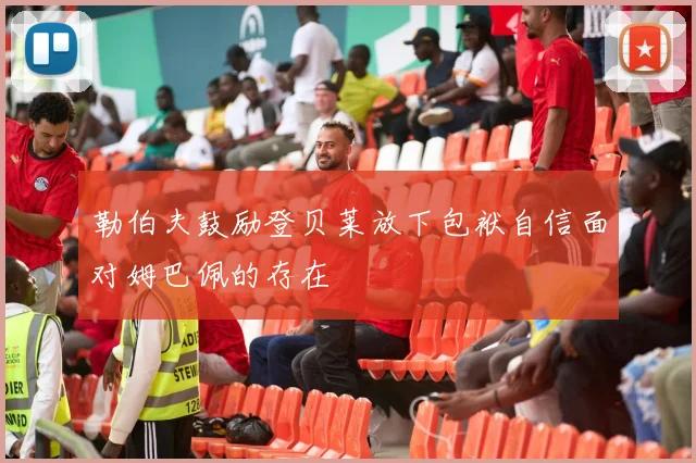 勒伯夫鼓励登贝莱放下包袱自信面对姆巴佩的存在