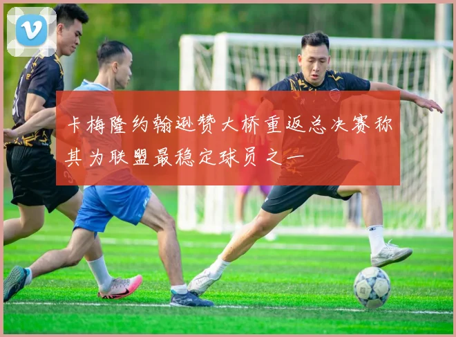 卡梅隆约翰逊赞大桥重返总决赛称其为联盟最稳定球员之一
