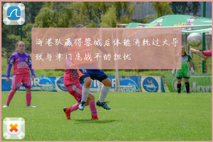 海港队赢得蓉城后体能消耗过大导致与津门虎战平的担忧